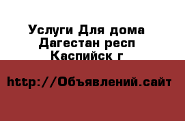 Услуги Для дома. Дагестан респ.,Каспийск г.